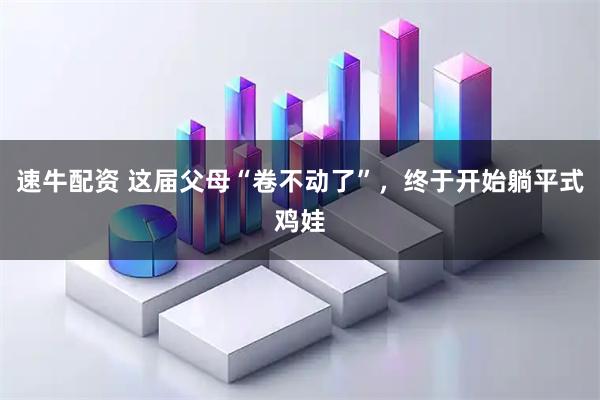 速牛配资 这届父母“卷不动了”，终于开始躺平式鸡娃
