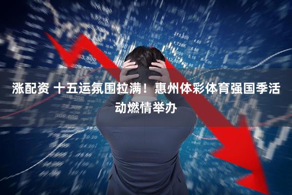 涨配资 十五运氛围拉满！惠州体彩体育强国季活动燃情举办