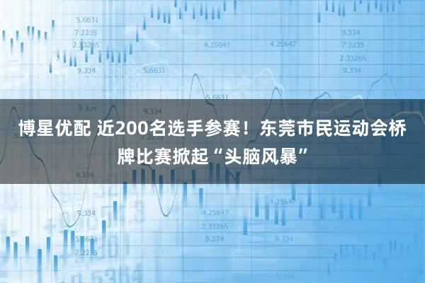 博星优配 近200名选手参赛！东莞市民运动会桥牌比赛掀起“头脑风暴”