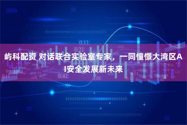 屿科配资 对话联合实验室专家，一同憧憬大湾区AI安全发展新未来
