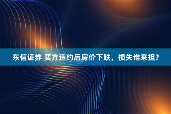 东信证券 买方违约后房价下跌，损失谁来担？