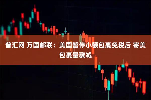 普汇网 万国邮联：美国暂停小额包裹免税后 寄美包裹量骤减