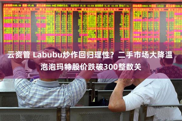 云资管 Labubu炒作回归理性？二手市场大降温 泡泡玛特股价跌破300整数关