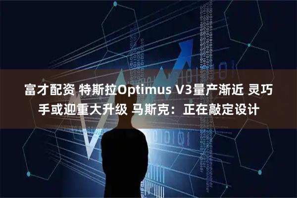 富才配资 特斯拉Optimus V3量产渐近 灵巧手或迎重大升级 马斯克：正在敲定设计