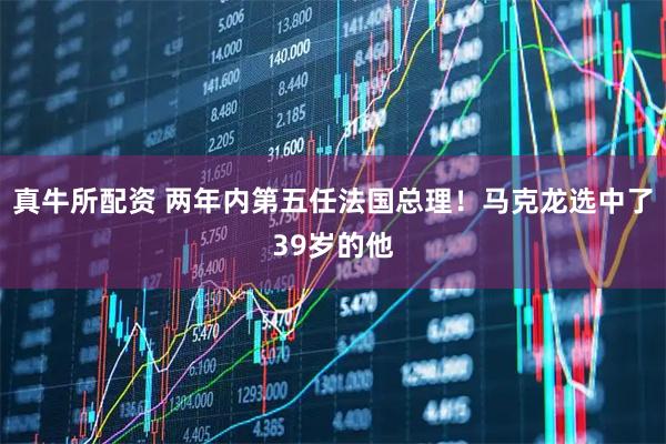 真牛所配资 两年内第五任法国总理！马克龙选中了39岁的他