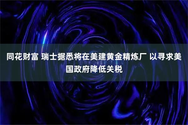 同花财富 瑞士据悉将在美建黄金精炼厂 以寻求美国政府降低关税