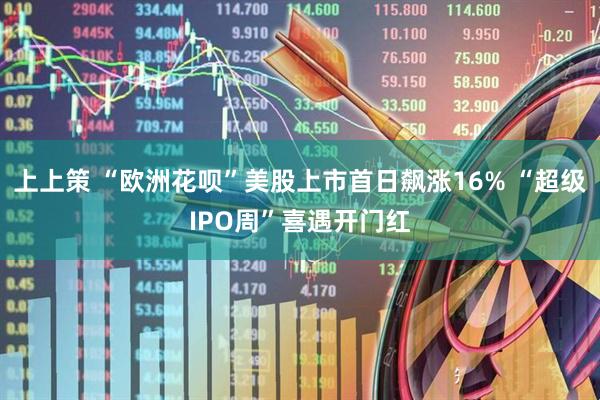 上上策 “欧洲花呗”美股上市首日飙涨16% “超级IPO周”喜遇开门红