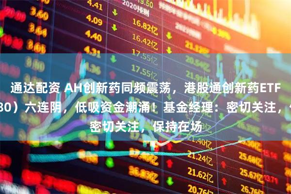 通达配资 AH创新药同频震荡，港股通创新药ETF（520880）六连阴，低吸资金潮涌！基金经理：密切关注，保持在场