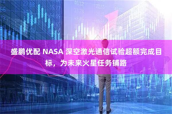 盛鹏优配 NASA 深空激光通信试验超额完成目标，为未来火星任务铺路