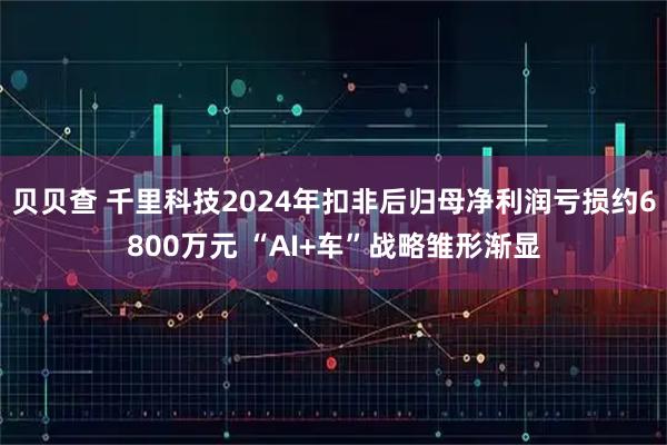 贝贝查 千里科技2024年扣非后归母净利润亏损约6800万元 “AI+车”战略雏形渐显