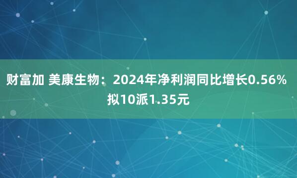 财富加 美康生物：2024年净利润同比增长0.56% 拟10派1.35元