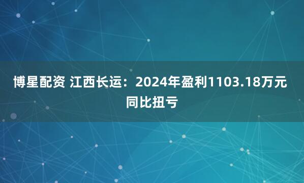 博星配资 江西长运：2024年盈利1103.18万元 同比扭亏