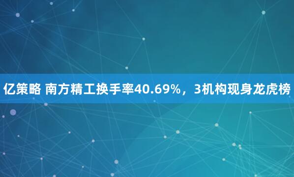 亿策略 南方精工换手率40.69%，3机构现身龙虎榜