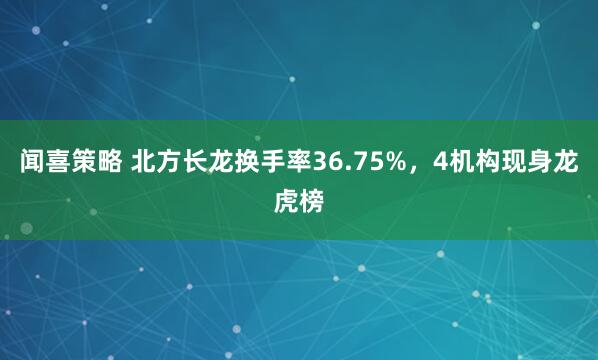 闻喜策略 北方长龙换手率36.75%，4机构现身龙虎榜