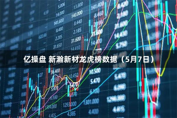 亿操盘 新瀚新材龙虎榜数据（5月7日）