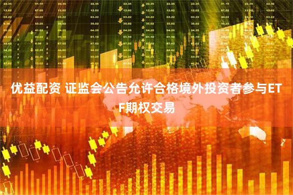 优益配资 证监会公告允许合格境外投资者参与ETF期权交易