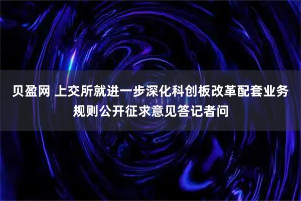 贝盈网 上交所就进一步深化科创板改革配套业务规则公开征求意见答记者问