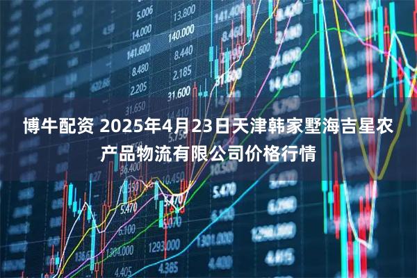 博牛配资 2025年4月23日天津韩家墅海吉星农产品物流有限公司价格行情