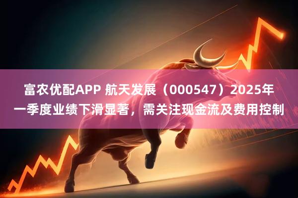 富农优配APP 航天发展（000547）2025年一季度业绩下滑显著，需关注现金流及费用控制