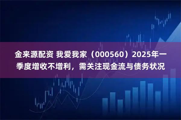 金来源配资 我爱我家（000560）2025年一季度增收不增利，需关注现金流与债务状况