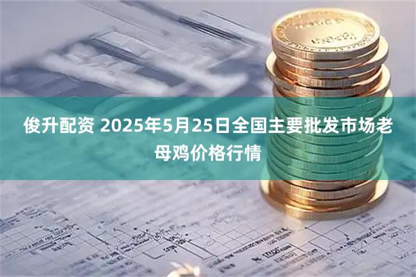 俊升配资 2025年5月25日全国主要批发市场老母鸡价格行情