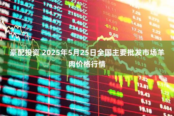 豪配投资 2025年5月25日全国主要批发市场羊肉价格行情