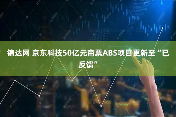 锦达网 京东科技50亿元商票ABS项目更新至“已反馈”