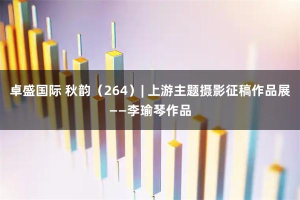 卓盛国际 秋韵（264）| 上游主题摄影征稿作品展——李瑜琴作品