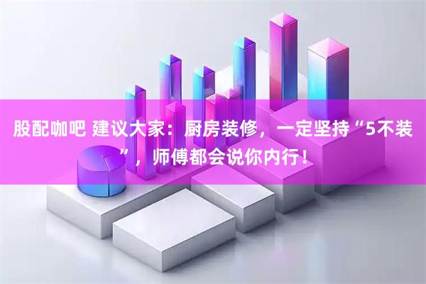 股配咖吧 建议大家：厨房装修，一定坚持“5不装”，师傅都会说你内行！