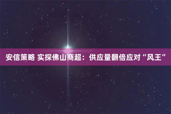 安信策略 实探佛山商超：供应量翻倍应对“风王”