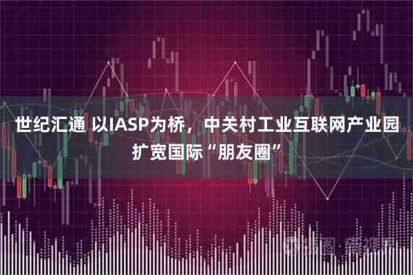 世纪汇通 以IASP为桥，中关村工业互联网产业园扩宽国际“朋友圈”