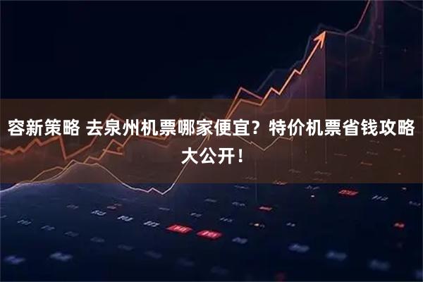 容新策略 去泉州机票哪家便宜？特价机票省钱攻略大公开！