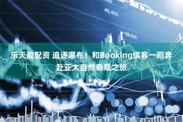 乐天盈配资 追逐瀑布！和Booking缤客一同奔赴亚太自然奇观之旅
