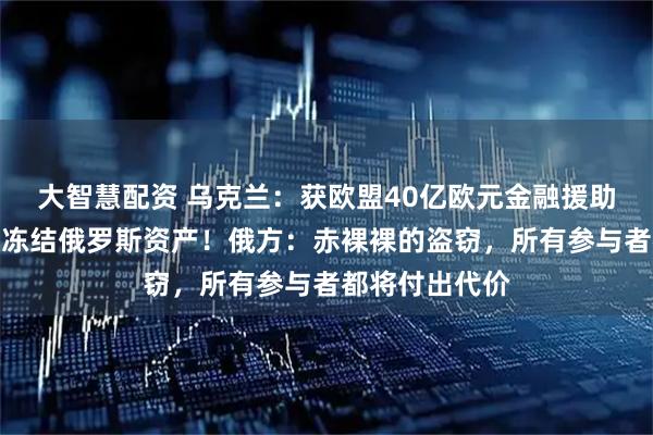 大智慧配资 乌克兰：获欧盟40亿欧元金融援助，资金来自被冻结俄罗斯资产！俄方：赤裸裸的盗窃，所有参与者都将付出代价