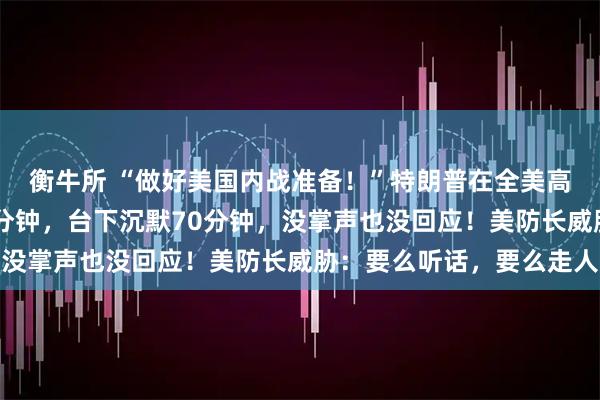 衡牛所 “做好美国内战准备！”特朗普在全美高级将领大会上讲了70分钟，台下沉默70分钟，没掌声也没回应！美防长威胁：要么听话，要么走人