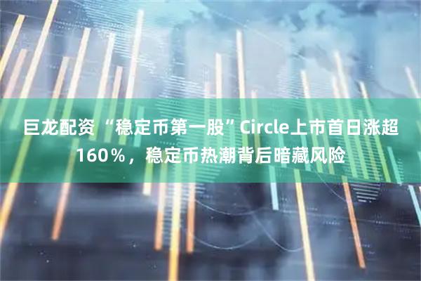 巨龙配资 “稳定币第一股”Circle上市首日涨超160％，稳定币热潮背后暗藏风险