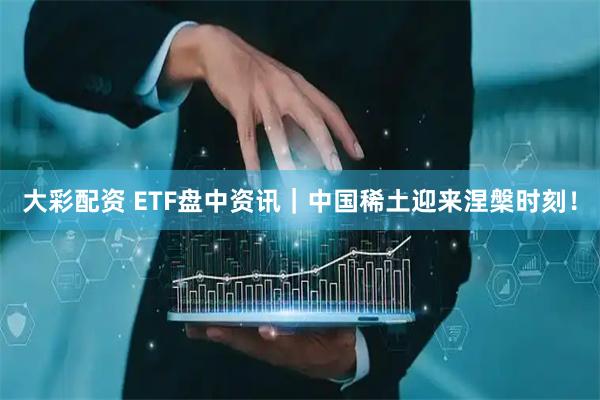 大彩配资 ETF盘中资讯｜中国稀土迎来涅槃时刻！