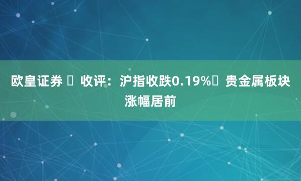 欧皇证券 ​收评：沪指收跌0.19% 贵金属板块涨幅居前