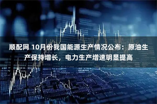 顺配网 10月份我国能源生产情况公布：原油生产保持增长，电力生产增速明显提高