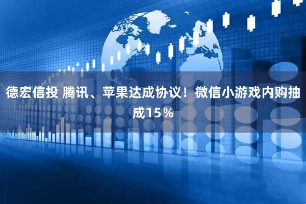 德宏信投 腾讯、苹果达成协议！微信小游戏内购抽成15％