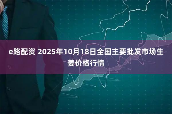 e路配资 2025年10月18日全国主要批发市场生姜价格行情