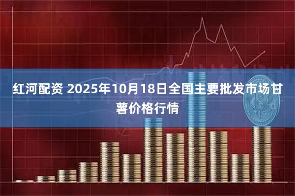 红河配资 2025年10月18日全国主要批发市场甘薯价格行情