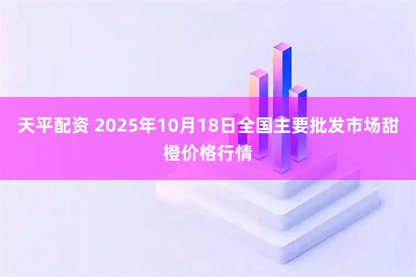 天平配资 2025年10月18日全国主要批发市场甜橙价格行情