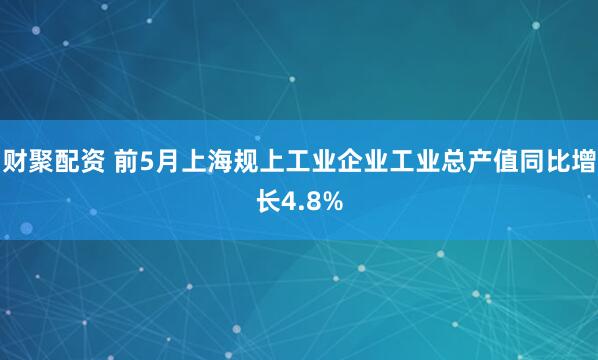 财聚配资 前5月上海规上工业企业工业总产值同比增长4.8%