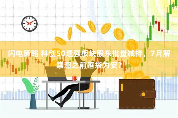 闪电策略 科创50逞强板块股东批量减持，7月解禁潮之前落袋为安？