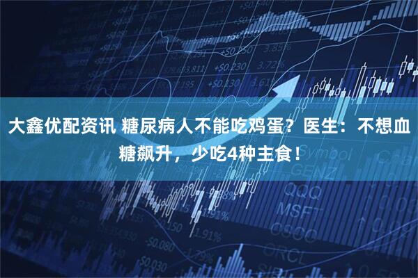 大鑫优配资讯 糖尿病人不能吃鸡蛋？医生：不想血糖飙升，少吃4种主食！