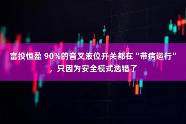 富投恒盈 90%的音叉液位开关都在“带病运行”，只因为安全模式选错了