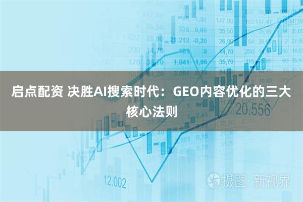 启点配资 决胜AI搜索时代：GEO内容优化的三大核心法则