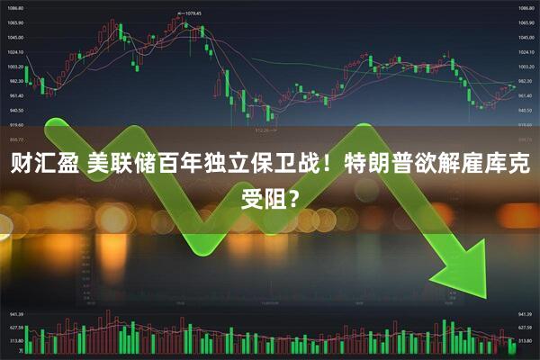 财汇盈 美联储百年独立保卫战！特朗普欲解雇库克受阻？