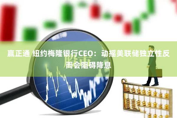 赢正通 纽约梅隆银行CEO：动摇美联储独立性反而会阻碍降息